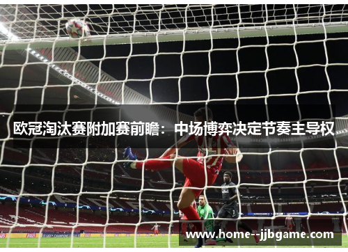 欧冠淘汰赛附加赛前瞻:中场博弈决定节奏主导权 欧冠淘汰赛附加赛前瞻:中场博弈决定节奏主导权
