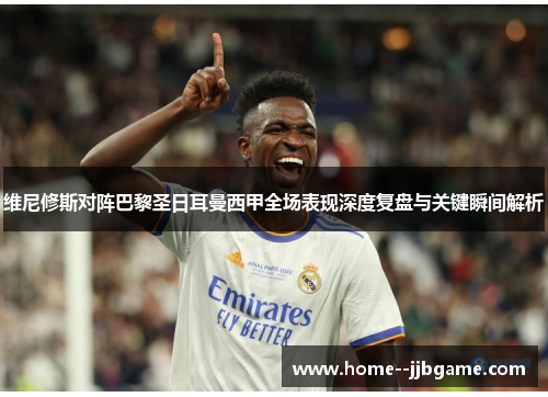 维尼修斯对阵巴黎圣日耳曼西甲全场表现深度复盘与关键瞬间解析