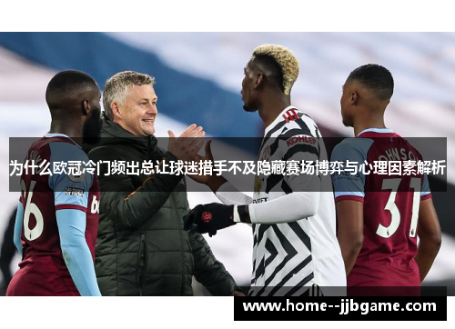 为什么欧冠冷门频出总让球迷措手不及隐藏赛场博弈与心理因素解析