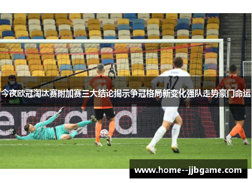 今夜欧冠淘汰赛附加赛三大结论揭示争冠格局新变化强队走势豪门命运 今夜欧冠淘汰赛附加赛三大结论揭示争冠格局新变化强队走势豪门命运