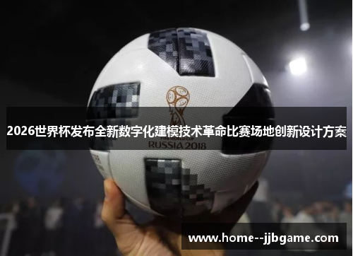 2026世界杯发布全新数字化建模技术革命比赛场地创新设计方案 2026世界杯发布全新数字化建模技术革命比赛场地创新设计方案