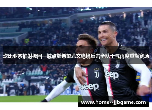 坎比亚索推射扳回一城点燃希望尤文绝境反击全队士气再度重燃赛场 坎比亚索推射扳回一城点燃希望尤文绝境反击全队士气再度重燃赛场