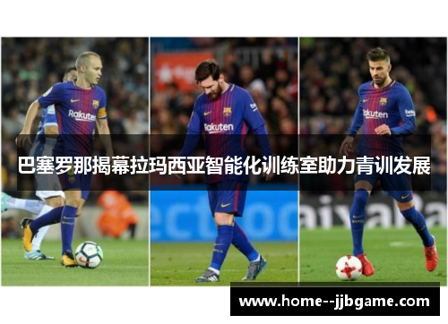 巴塞罗那揭幕拉玛西亚智能化训练室助力青训发展 巴塞罗那揭幕拉玛西亚智能化训练室助力青训发展