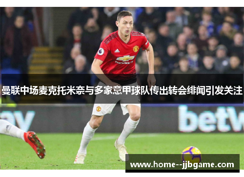 曼联中场麦克托米奈与多家意甲球队传出转会绯闻引发关注 曼联中场麦克托米奈与多家意甲球队传出转会绯闻引发关注