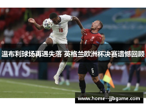 温布利球场再遇失落 英格兰欧洲杯决赛遗憾回顾 温布利球场再遇失落 英格兰欧洲杯决赛遗憾回顾