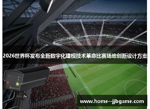 2026世界杯发布全新数字化建模技术革命比赛场地创新设计方案 2026世界杯发布全新数字化建模技术革命比赛场地创新设计方案