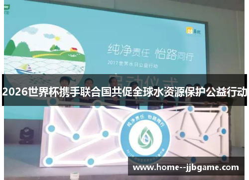 2026世界杯携手联合国共促全球水资源保护公益行动 2026世界杯携手联合国共促全球水资源保护公益行动