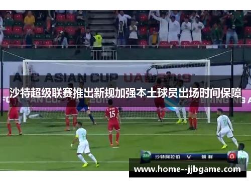 沙特超级联赛推出新规加强本土球员出场时间保障 沙特超级联赛推出新规加强本土球员出场时间保障
