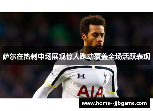 萨尔在热刺中场展现惊人跑动覆盖全场活跃表现 萨尔在热刺中场展现惊人跑动覆盖全场活跃表现