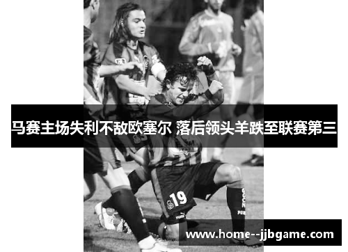 马赛主场失利不敌欧塞尔 落后领头羊跌至联赛第三 马赛主场失利不敌欧塞尔 落后领头羊跌至联赛第三
